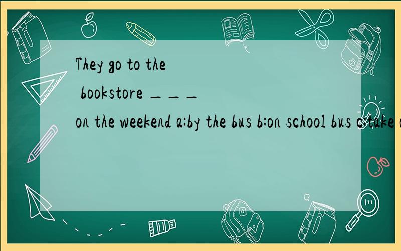 They go to the bookstore ___on the weekend a:by the bus b:on school bus c:take a busd:on the school bus