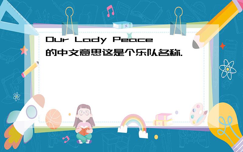 Our Lady Peace的中文意思这是个乐队名称.