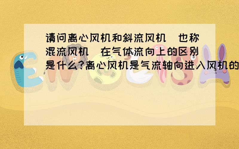 请问离心风机和斜流风机（也称混流风机）在气体流向上的区别是什么?离心风机是气流轴向进入风机的叶轮后主要沿径向流动的,但有人说离心风机是轴向进风径向出风,如果这样和斜流风机