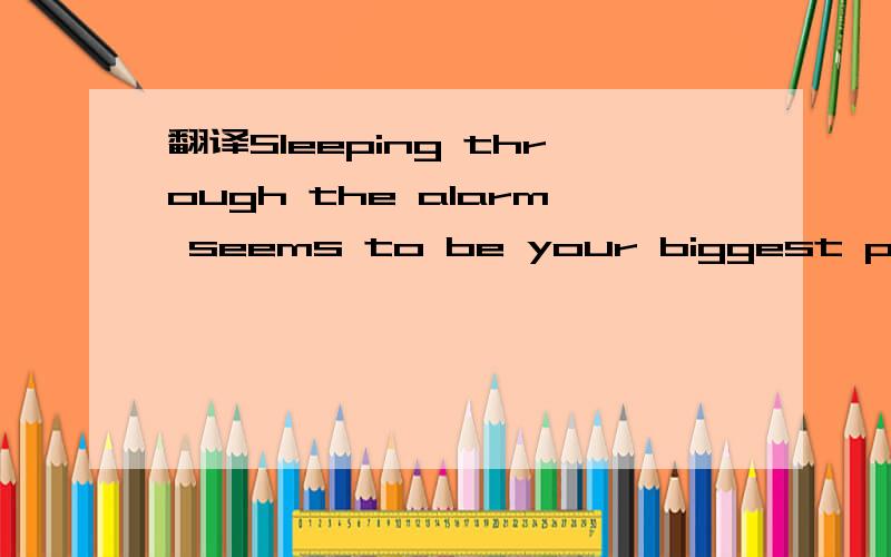 翻译Sleeping through the alarm seems to be your biggest problem.