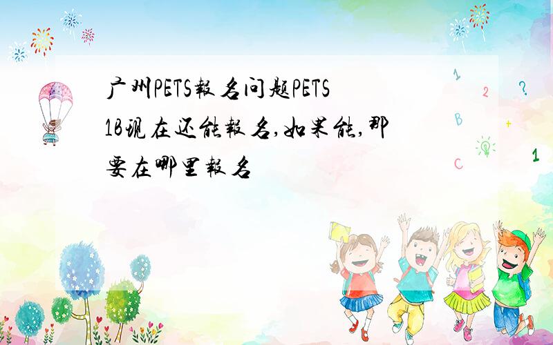 广州PETS报名问题PETS1B现在还能报名,如果能,那要在哪里报名