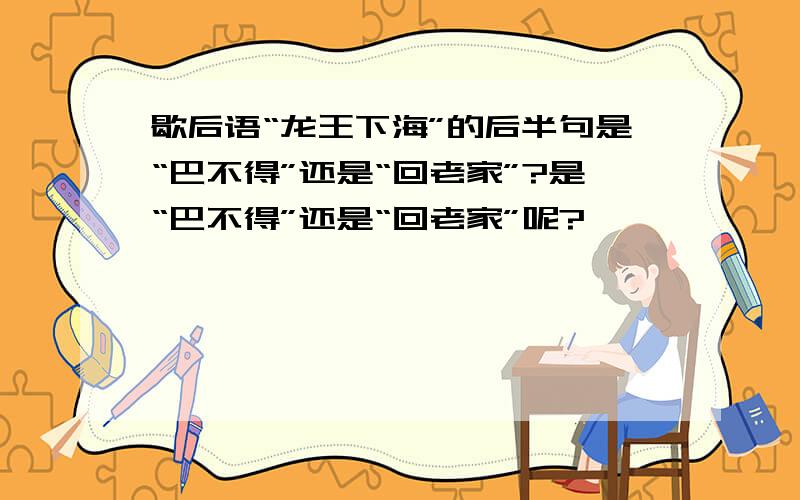 歇后语“龙王下海”的后半句是“巴不得”还是“回老家”?是“巴不得”还是“回老家”呢?