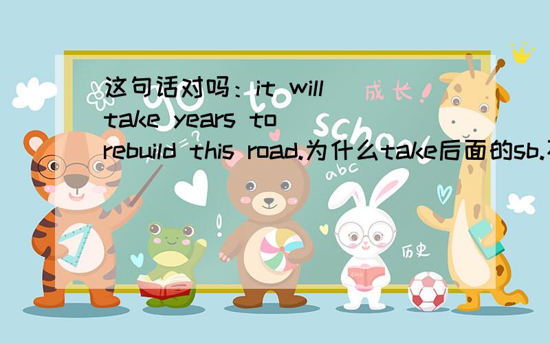 这句话对吗：it will take years to rebuild this road.为什么take后面的sb.不见了