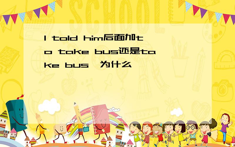 I told him后面加to take bus还是take bus,为什么