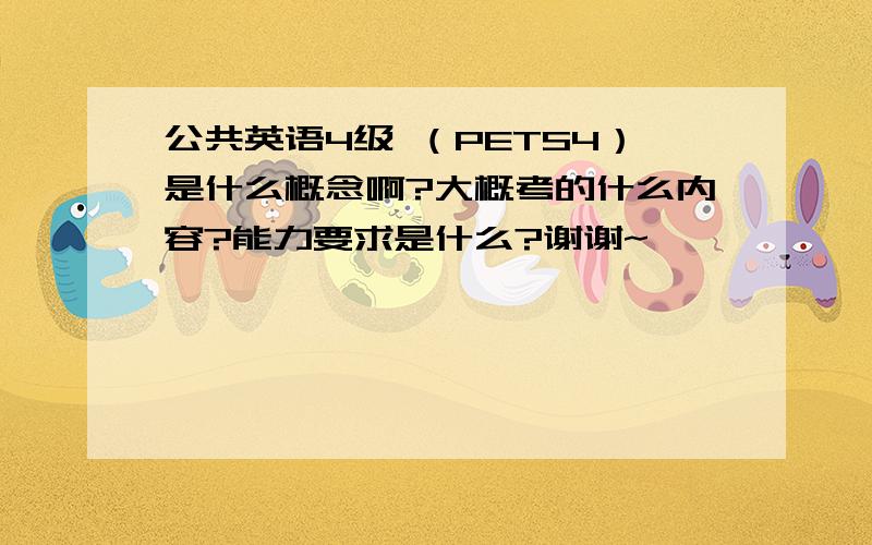 公共英语4级 （PETS4）是什么概念啊?大概考的什么内容?能力要求是什么?谢谢~