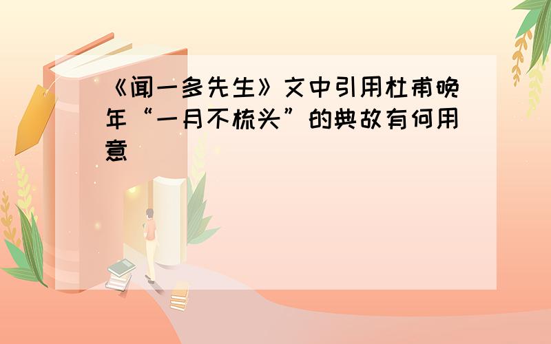 《闻一多先生》文中引用杜甫晚年“一月不梳头”的典故有何用意