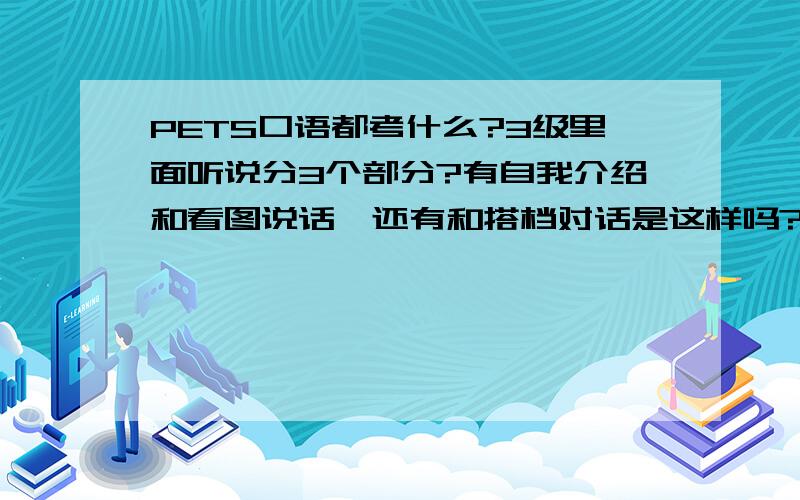 PETS口语都考什么?3级里面听说分3个部分?有自我介绍和看图说话,还有和搭档对话是这样吗?那如果你的搭档表现的不好那不是要连累你吗?