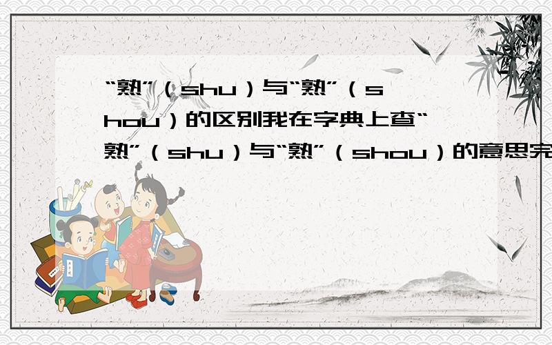 “熟”（shu）与“熟”（shou）的区别我在字典上查“熟”（shu）与“熟”（shou）的意思完全相同.那是否有关“熟”的词语发音两者皆可用?如果有区别,那是有那些特殊词语,请帮忙列出来.^-^