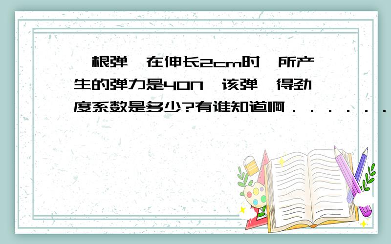 一根弹簧在伸长2cm时,所产生的弹力是40N,该弹簧得劲度系数是多少?有谁知道啊．．．．．．