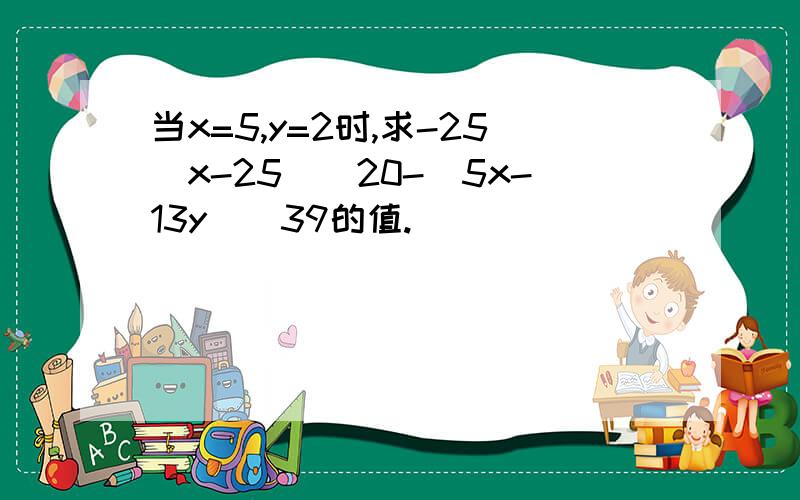 当x=5,y=2时,求-25(x-25)^20-(5x-13y)^39的值.