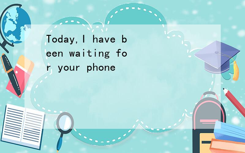 Today,I have been waiting for your phone