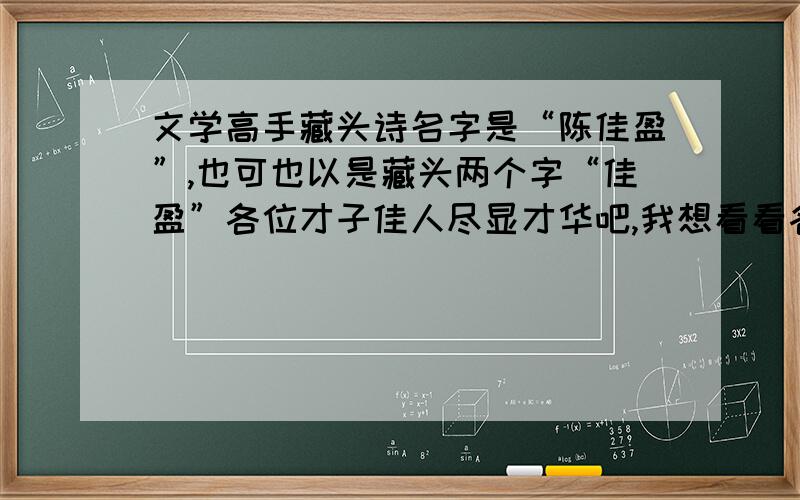 文学高手藏头诗名字是“陈佳盈”,也可也以是藏头两个字“佳盈”各位才子佳人尽显才华吧,我想看看各位的高见!要求：意境要美,1,可以描绘她美丽善良或者描绘本人的钦慕之情题材不限,文