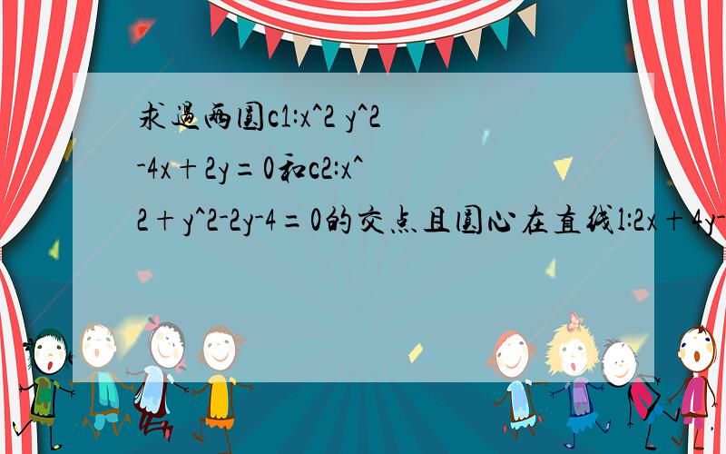 求过两圆c1:x^2 y^2-4x+2y=0和c2:x^2+y^2-2y-4=0的交点且圆心在直线l:2x+4y-1=0上的元的方程