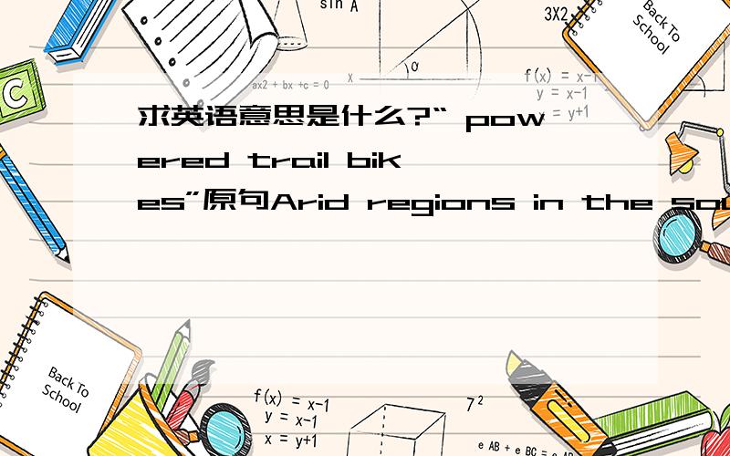 求英语意思是什么?“ powered trail bikes”原句Arid regions in the southwestern United States have become increasingly inviting playgrounds for the growing number of recreation seekers who own vehicles such as motorcycles or powered trail b