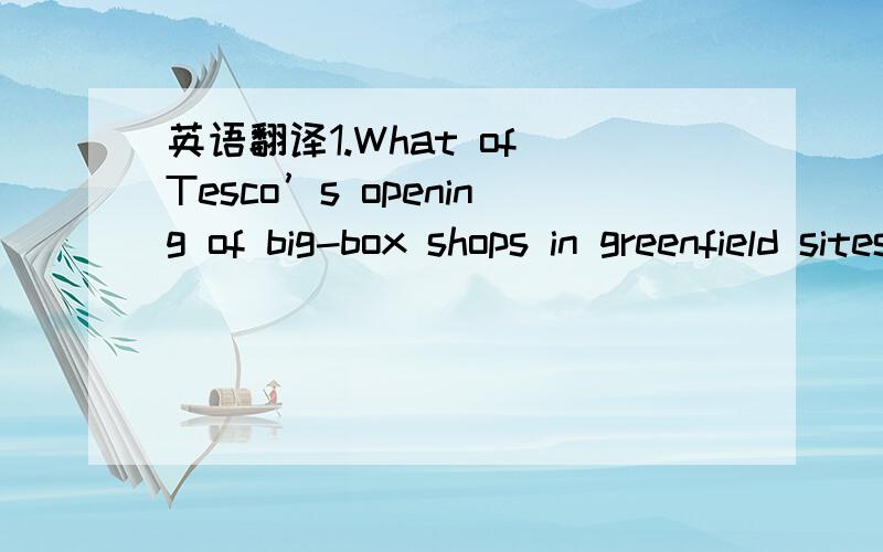 英语翻译1.What of Tesco’s opening of big-box shops in greenfield sites,and the additional implication that by doing so,they lead to increased traffic and a closing down of local shops leading to what some have called ‘food deserts’?Or Cadbu