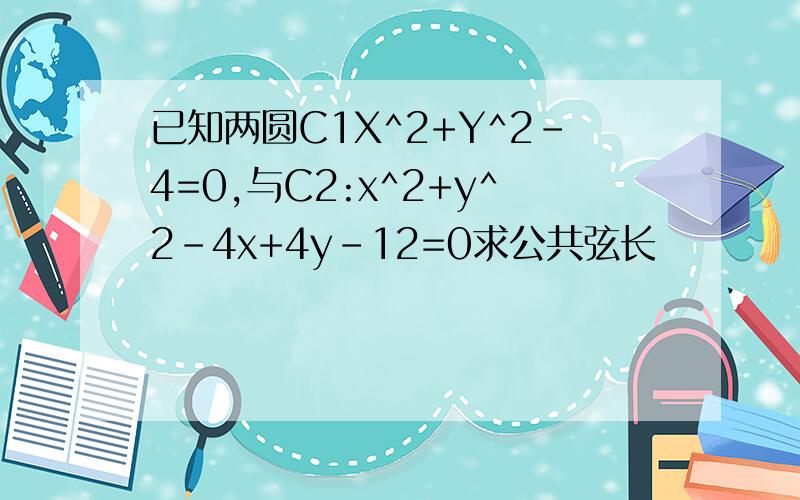 已知两圆C1X^2+Y^2-4=0,与C2:x^2+y^2-4x+4y-12=0求公共弦长