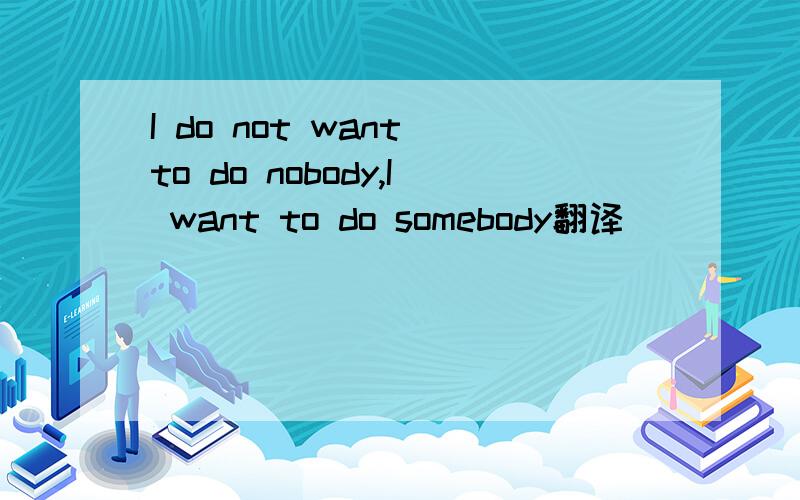 I do not want to do nobody,I want to do somebody翻译