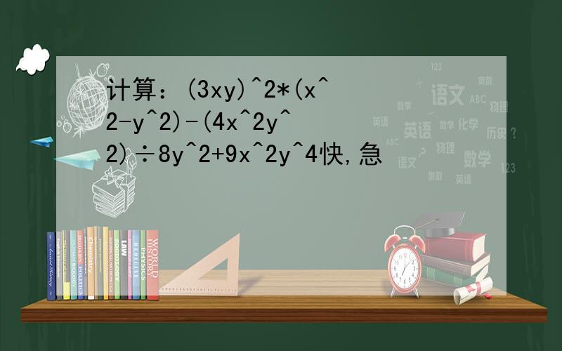 计算：(3xy)^2*(x^2-y^2)-(4x^2y^2)÷8y^2+9x^2y^4快,急