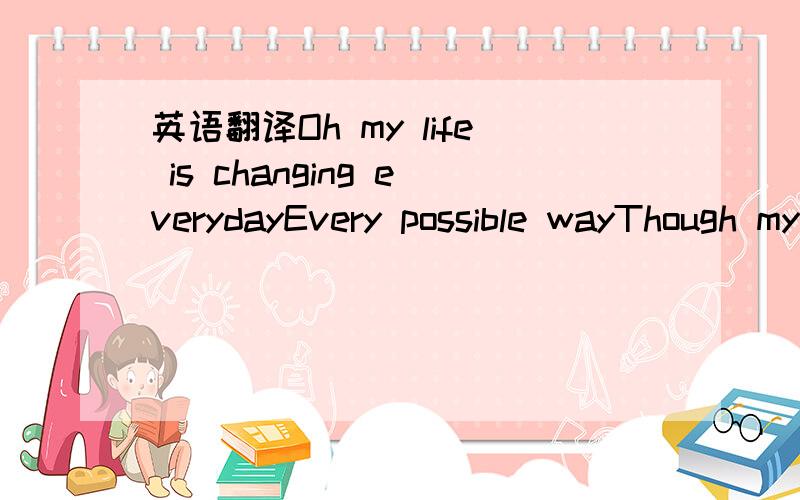 英语翻译Oh my life is changing everydayEvery possible wayThough my dreams,it’s never quite as it seemsNever quite as it seemsI know I felt like this beforeBut now I’m feeling it even moreBecause it came from youThen I open up and seeThe perso