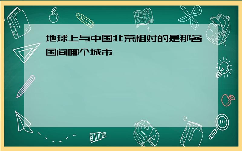 地球上与中国北京相对的是那各国间哪个城市