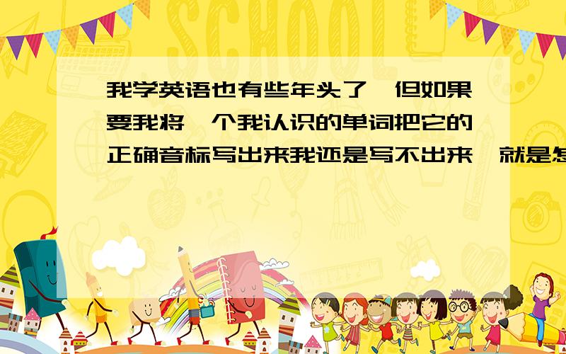 我学英语也有些年头了,但如果要我将一个我认识的单词把它的正确音标写出来我还是写不出来,就是怎样将英语单词的音标正确的写出来?