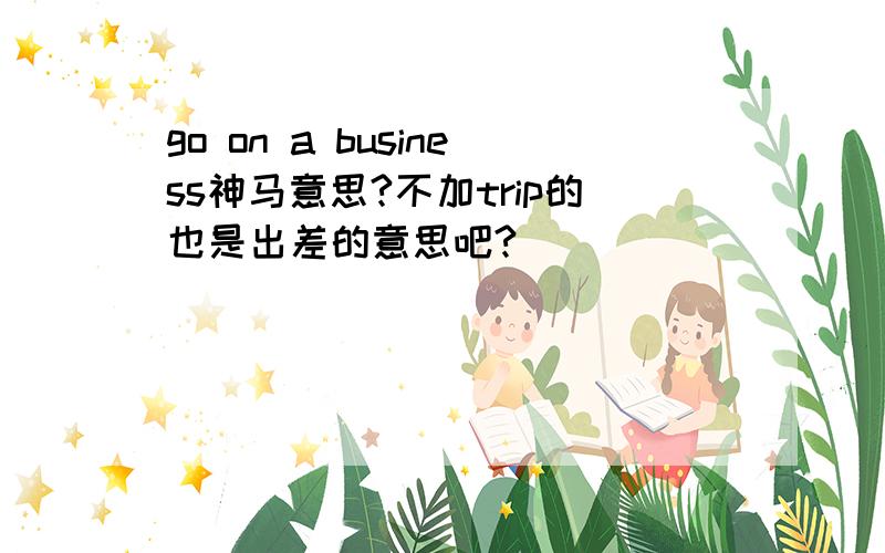 go on a business神马意思?不加trip的也是出差的意思吧?