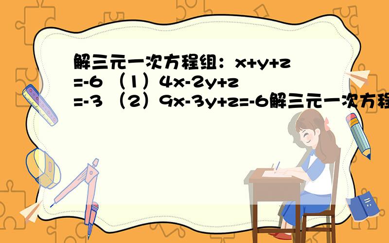 解三元一次方程组：x+y+z=-6 （1）4x-2y+z=-3 （2）9x-3y+z=-6解三元一次方程组：x+y+z=-6 （1）4x-2y+z=-3 （2）9x-3y+z=-6 （3）