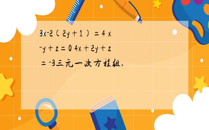 3x-2(2y+1)=4 x-y+z=0 4x+2y+z=-3三元一次方程组,