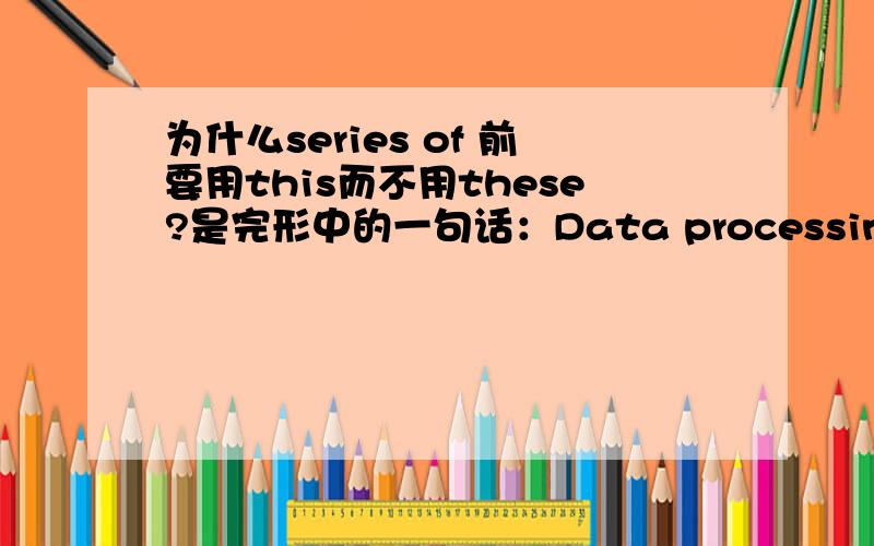 为什么series of 前要用this而不用these?是完形中的一句话：Data processing is a skerries of operations carried out on data to get information.---------- series of operations is also called the data processing cycle.             这个