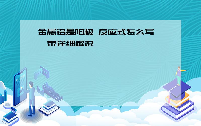 金属铝是阳极 反应式怎么写   带详细解说