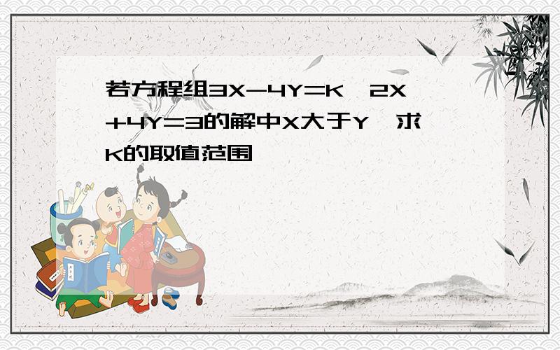 若方程组3X-4Y=K,2X+4Y=3的解中X大于Y,求K的取值范围