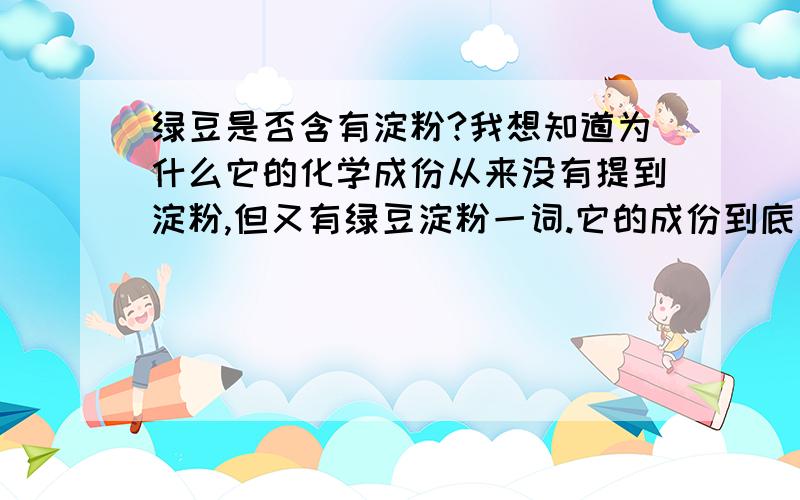 绿豆是否含有淀粉?我想知道为什么它的化学成份从来没有提到淀粉,但又有绿豆淀粉一词.它的成份到底是什么呢?