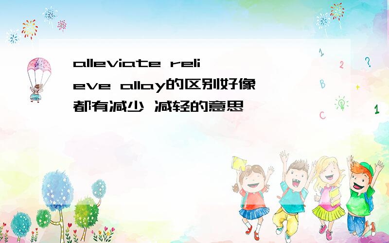 alleviate relieve allay的区别好像都有减少 减轻的意思