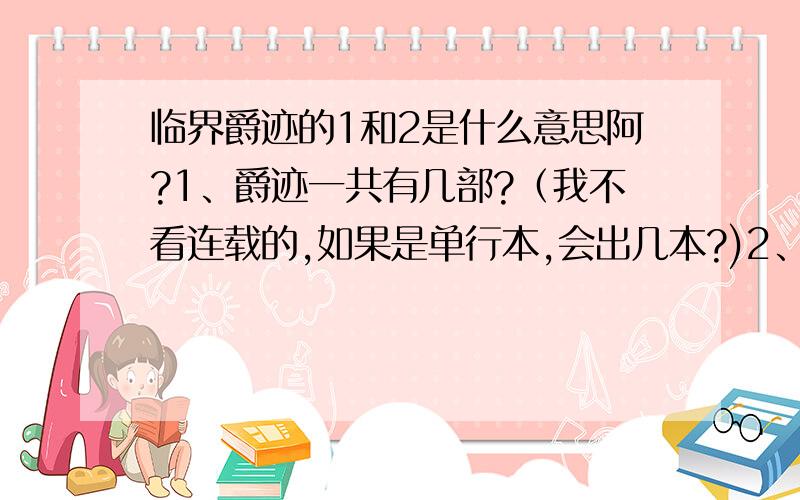 临界爵迹的1和2是什么意思阿?1、爵迹一共有几部?（我不看连载的,如果是单行本,会出几本?)2、现在是只出了爵迹1吗?爵迹1是在哪里结束的?3、不知道怎么的零零碎碎看到“漆拉,你果然没让我