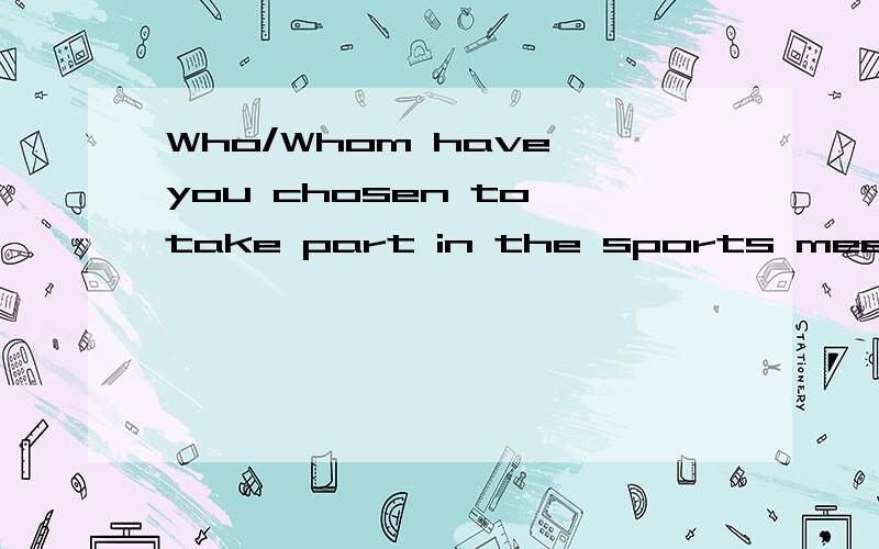 Who/Whom have you chosen to take part in the sports meet?这句话为什么能用whom?sb.to tke part in the sports meet,这里sb.是主语啊,应当不能用whom吧,