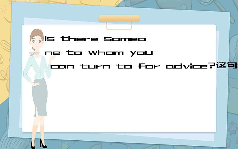 Is there someone to whom you can turn to for advice?这句话有没有语病两个to有没有重复,或者是什么语法现象