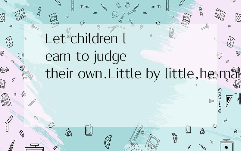 Let children learn to judge their own.Little by little,he makes the necessary changes to make his language like other people’s.In the same way,children learn to do all the other things without being taught to walk,run,climb,whistle,ride a bicycle--