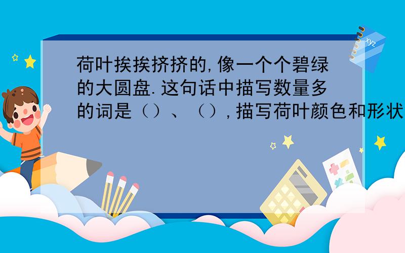 荷叶挨挨挤挤的,像一个个碧绿的大圆盘.这句话中描写数量多的词是（）、（）,描写荷叶颜色和形状的词分别是（）和（）