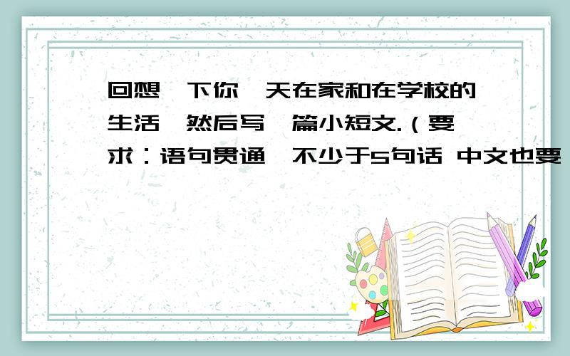 回想一下你一天在家和在学校的生活,然后写一篇小短文.（要求：语句贯通,不少于5句话 中文也要）