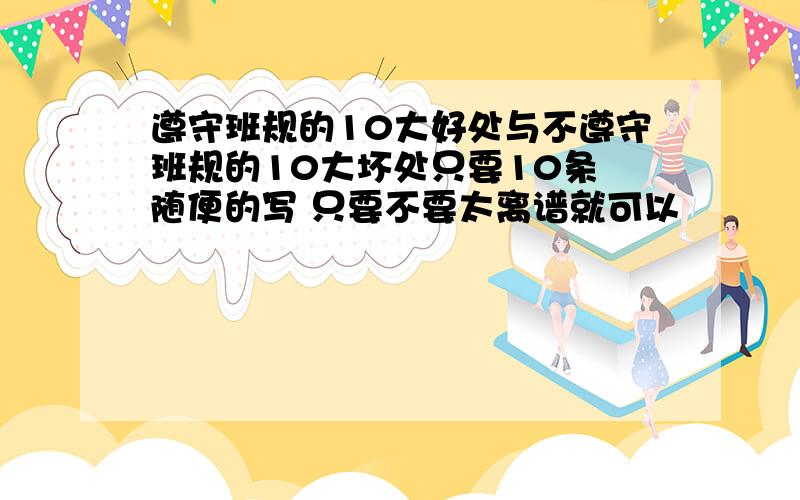 遵守班规的10大好处与不遵守班规的10大坏处只要10条 随便的写 只要不要太离谱就可以