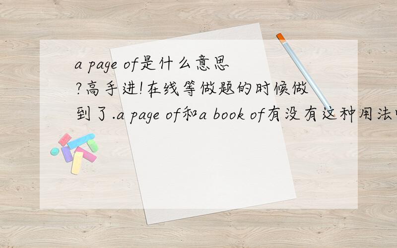 a page of是什么意思?高手进!在线等做题的时候做到了.a page of和a book of有没有这种用法呢?如果有,又分别代表什么意思呢?