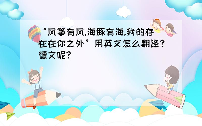 “风筝有风,海豚有海,我的存在在你之外”用英文怎么翻译?德文呢?