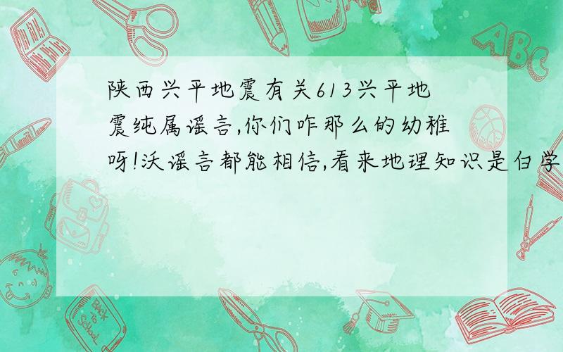 陕西兴平地震有关613兴平地震纯属谣言,你们咋那么的幼稚呀!沃谣言都能相信,看来地理知识是白学了,说实话：“瓜子都知道陕西的地震带主要分布在宝鸡和华阴一带.”假如你把兴平改成华