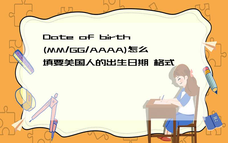 Date of birth (MM/GG/AAAA)怎么填要美国人的出生日期 格式