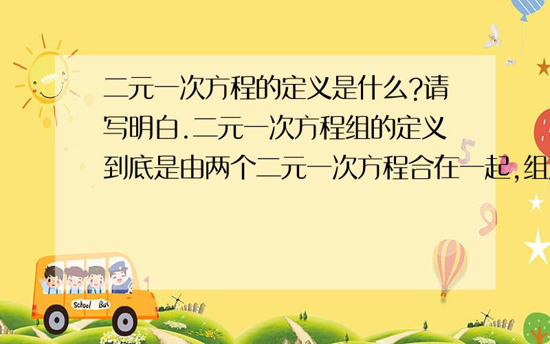 二元一次方程的定义是什么?请写明白.二元一次方程组的定义到底是由两个二元一次方程合在一起,组成二元一次方程组,还是二元一次方程组不一定是由两个二元一次方程组成,只要方程组含