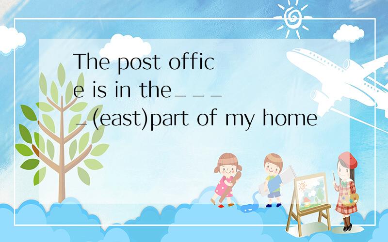 The post office is in the____(east)part of my home