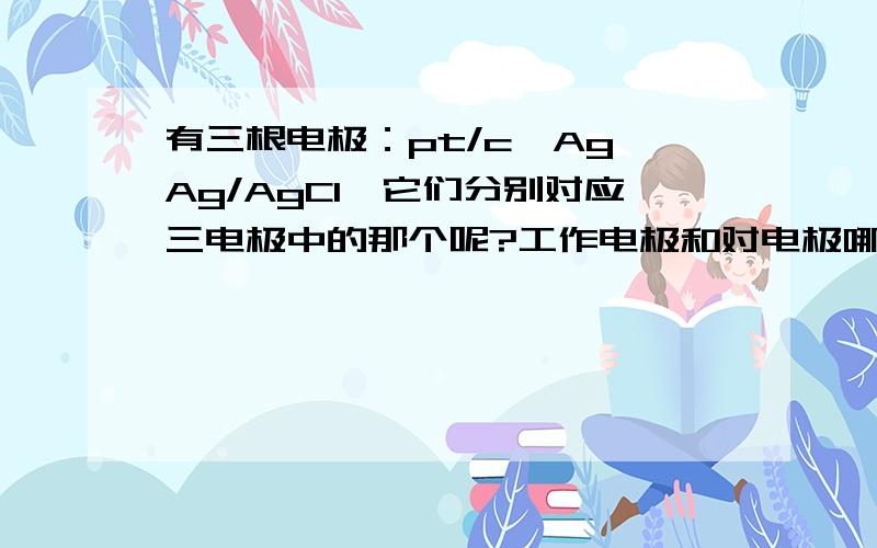 有三根电极：pt/c,Ag,Ag/AgCl,它们分别对应三电极中的那个呢?工作电极和对电极哪个是正极哪个是负极呢