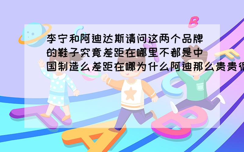 李宁和阿迪达斯请问这两个品牌的鞋子究竟差距在哪里不都是中国制造么差距在哪为什么阿迪那么贵贵很多啊请业内人士解答一下谢谢