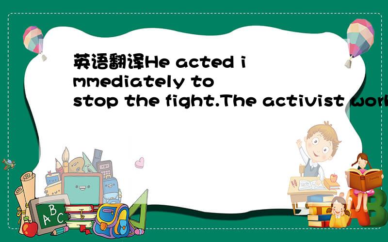 英语翻译He acted immediately to stop the fight.The activist worked hard to change the law.They marched against the war.The peaceful 和平的protests 主张blocked 妨碍the streets and produced anarchy.The President argued for more aid to school