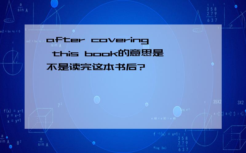 after covering this book的意思是不是读完这本书后?